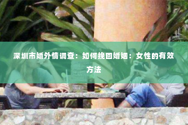 深圳市婚外情调查：如何挽回婚姻：女性的有效方法