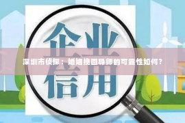 深圳市侦探:婚姻挽回导师的可靠性如何? 深圳市侦探:婚姻挽回导师的可靠性如何?