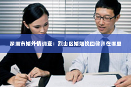 深圳市婚外情调查：烈山区婚姻挽回律师在哪里