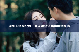 深圳市侦探公司：男人出轨还要挽回婚姻吗