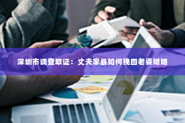 深圳市调查取证:丈夫家暴如何挽回老婆婚姻 深圳市调查取证:丈夫家暴如何挽回老婆婚姻