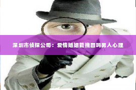 深圳市侦探公司：爱情婚姻能挽回吗男人心理