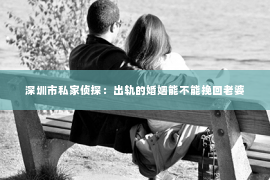 深圳市私家侦探：出轨的婚姻能不能挽回老婆