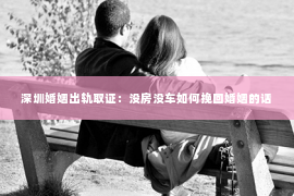 深圳婚姻出轨取证：没房没车如何挽回婚姻的话