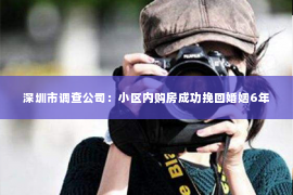 深圳市调查公司:小区内购房成功挽回婚姻6年 深圳市调查公司:小区内购房成功挽回婚姻6年