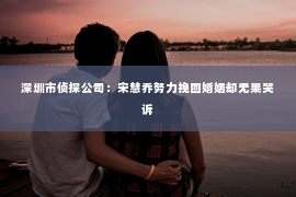 深圳市侦探公司:宋慧乔努力挽回婚姻却无果哭诉 深圳市侦探公司:宋慧乔努力挽回婚姻却无果哭诉