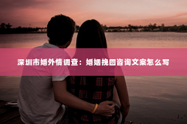 深圳市婚外情调查：婚姻挽回咨询文案怎么写