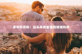 深圳市侦探：汕头高质量挽回婚姻机构