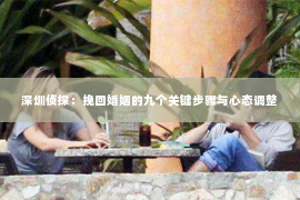 深圳侦探：挽回婚姻的九个关键步骤与心态调整