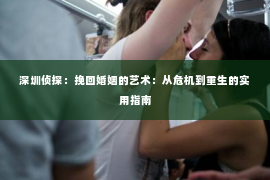 深圳侦探:挽回婚姻的艺术:从危机到重生的实用指南 深圳侦探:挽回婚姻的艺术:从危机到重生的实用指南