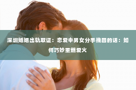 深圳婚姻出轨取证:恋爱中男女分手挽回的话:如何巧妙重燃爱火 深圳婚姻出轨取证:恋爱中男女分手挽回的话:如何巧妙重燃爱火
