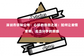 深圳市侦探公司：心碎的挽回之旅：如何让爱情重燃，走出分手的阴霾
