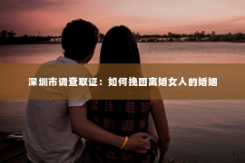 深圳市调查取证：如何挽回离婚女人的婚姻