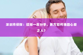 深圳市侦探:结婚一年分手,男方如何挽回心爱之人? 深圳市侦探:结婚一年分手,男方如何挽回心爱之人?