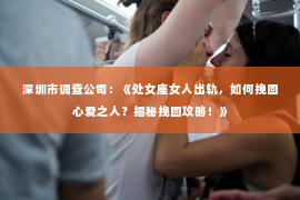 深圳市调查公司:《处女座女人出轨,如何挽回心爱之人?揭秘挽回攻略!》 深圳市调查公司:《处女座女人出轨,如何挽回心爱之人?揭秘挽回攻略!》