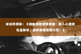 深圳市侦探:《揭秘挽回爱情婚姻:男人心理变化全解析,助你重燃爱情火花!》 深圳市侦探:《揭秘挽回爱情婚姻:男人心理变化全解析,助你重燃爱情火花!》