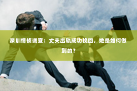深圳情侦调查:丈夫出轨成功挽回,她是如何做到的? 深圳情侦调查:丈夫出轨成功挽回,她是如何做到的?