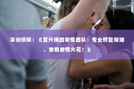 深圳侦探:《宜兴挽回爱情团队:专业修复婚姻,重燃爱情火花!》 深圳侦探:《宜兴挽回爱情团队:专业修复婚姻,重燃爱情火花!》