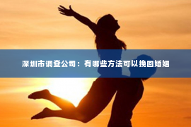 深圳市调查公司：有哪些方法可以挽回婚姻