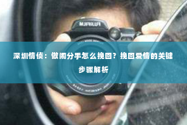 深圳情侦:做闹分手怎么挽回?挽回爱情的关键步骤解析 深圳情侦:做闹分手怎么挽回?挽回爱情的关键步骤解析