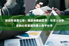 深圳市调查公司：挽回爱情的艺术：与恋人分手后的心灵重建与感人句子分享