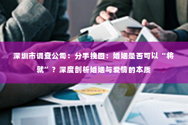 深圳市调查公司:分手挽回:婚姻是否可以“将就”?深度剖析婚姻与爱情的本质 深圳市调查公司:分手挽回:婚姻是否可以“将就”?深度剖析婚姻与爱情的本质