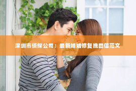 深圳市侦探公司：最新婚姻修复挽回信范文