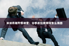 深圳市婚外情调查：分手后拉黑微信怎么挽回