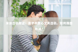 深圳出轨取证:妻子不放心丈夫出轨,如何挽回婚姻? 深圳出轨取证:妻子不放心丈夫出轨,如何挽回婚姻?