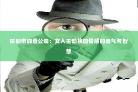 深圳市调查公司:女人主动挽回情感的勇气与智慧 深圳市调查公司:女人主动挽回情感的勇气与智慧