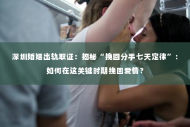 深圳婚姻出轨取证：揭秘“挽回分手七天定律”：如何在这关键时期挽回爱情？