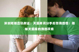 深圳婚姻出轨取证:天蝎男说分手后想挽回他:揭秘天蝎座的挽回攻略 深圳婚姻出轨取证:天蝎男说分手后想挽回他:揭秘天蝎座的挽回攻略