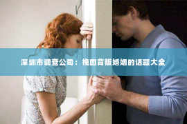 深圳市调查公司：挽回背叛婚姻的话题大全