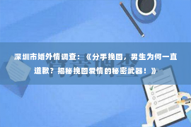 深圳市婚外情调查：《分手挽回，男生为何一直道歉？揭秘挽回爱情的秘密武器！》