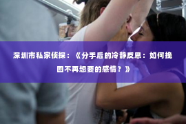 深圳市私家侦探:《分手后的冷静反思:如何挽回不再想要的感情?》 深圳市私家侦探:《分手后的冷静反思:如何挽回不再想要的感情?》