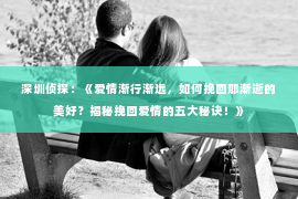 深圳侦探:《爱情渐行渐远,如何挽回那渐逝的美好?揭秘挽回爱情的五大秘诀!》 深圳侦探:《爱情渐行渐远,如何挽回那渐逝的美好?揭秘挽回爱情的五大秘诀!》