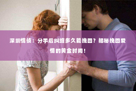 深圳情侦：分手后纠缠多久能挽回？揭秘挽回爱情的黄金时间！
