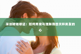 深圳婚姻取证：如何用爱与理解挽回天秤男友的心