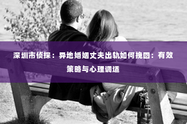 深圳市侦探:异地婚姻丈夫出轨如何挽回:有效策略与心理调适 深圳市侦探:异地婚姻丈夫出轨如何挽回:有效策略与心理调适
