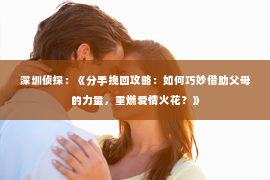 深圳侦探:《分手挽回攻略:如何巧妙借助父母的力量,重燃爱情火花?》 深圳侦探:《分手挽回攻略:如何巧妙借助父母的力量,重燃爱情火花?》