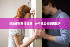 深圳市婚外情调查：分手挽回需要道歉吗