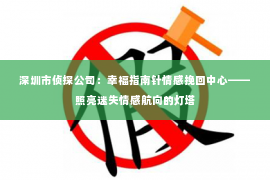 深圳市侦探公司：幸福指南针情感挽回中心——照亮迷失情感航向的灯塔