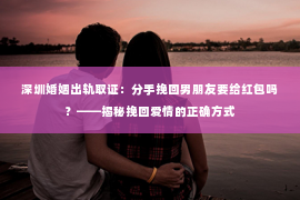 深圳婚姻出轨取证:分手挽回男朋友要给红包吗?——揭秘挽回爱情的正确方式 深圳婚姻出轨取证:分手挽回男朋友要给红包吗?——揭秘挽回爱情的正确方式