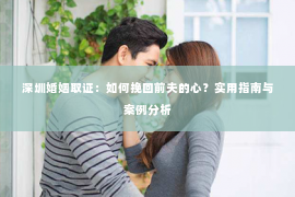 深圳婚姻取证:如何挽回前夫的心?实用指南与案例分析 深圳婚姻取证:如何挽回前夫的心?实用指南与案例分析