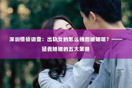深圳情侦调查:出轨女的怎么挽回婚姻呢?——拯救婚姻的五大策略 深圳情侦调查:出轨女的怎么挽回婚姻呢?——拯救婚姻的五大策略