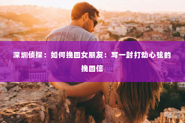 深圳侦探:如何挽回女朋友:写一封打动心弦的挽回信 深圳侦探:如何挽回女朋友:写一封打动心弦的挽回信