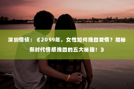 深圳情侦:《2099年,女性如何挽回爱情?揭秘新时代情感挽回的五大秘籍!》 深圳情侦:《2099年,女性如何挽回爱情?揭秘新时代情感挽回的五大秘籍!》