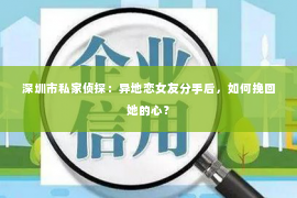 深圳市私家侦探：异地恋女友分手后，如何挽回她的心？