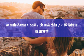 深圳出轨取证：兄弟，女朋友出轨了？教你如何挽回爱情