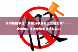 深圳婚姻取证:情侣分手要怎么去挽回呢?——全面解析挽回爱情的策略与技巧 深圳婚姻取证:情侣分手要怎么去挽回呢?——全面解析挽回爱情的策略与技巧